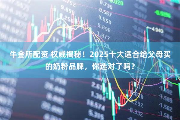 牛金所配资 权威揭秘！2025十大适合给父母买的奶粉品牌，你选对了吗？