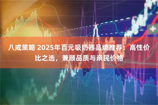八戒策略 2025年百元吸奶器品牌推荐：高性价比之选，兼顾品质与亲民价格