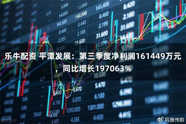 乐牛配资 平潭发展：第三季度净利润161449万元，同比增长197063%
