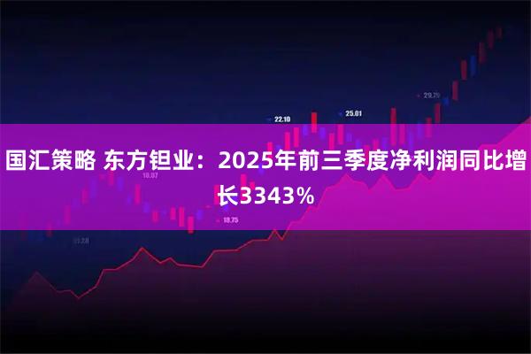 国汇策略 东方钽业：2025年前三季度净利润同比增长3343%