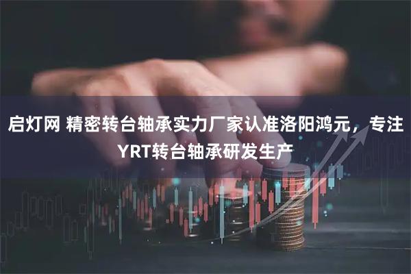 启灯网 精密转台轴承实力厂家认准洛阳鸿元，专注YRT转台轴承研发生产
