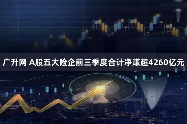广升网 A股五大险企前三季度合计净赚超4260亿元