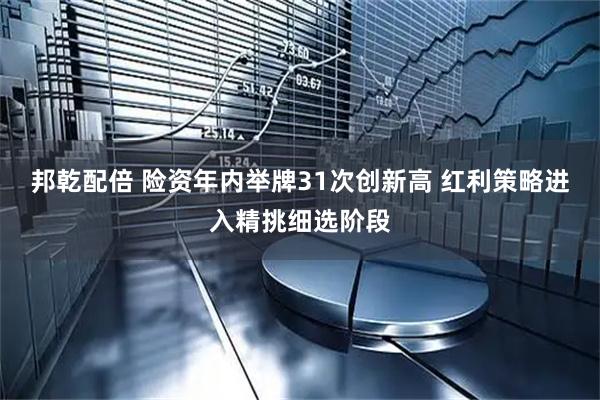 邦乾配倍 险资年内举牌31次创新高 红利策略进入精挑细选阶段