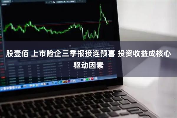 股壹佰 上市险企三季报接连预喜 投资收益成核心驱动因素